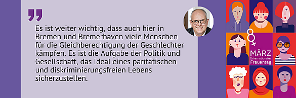 Zitat anlässlich des Weltfrauentages: Es ist weiter wichtig, dass auch hier in Bremen und Bremerhaven viele Menschen für die Gleichberechtigung der Geschlechter kämpfen.  Es ist die Aufgabe der Politik und Gesellschaft, das Ideal eines paritätischen und diskriminierungsfreien Lebens sicherzustellen.